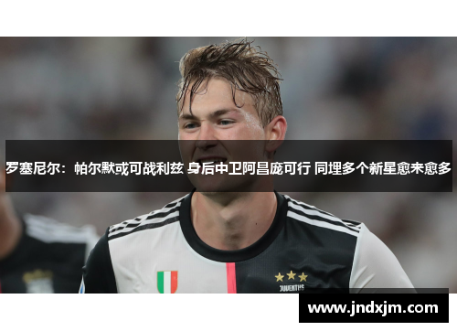 罗塞尼尔：帕尔默或可战利兹 身后中卫阿昌庞可行 同埋多个新星愈来愈多