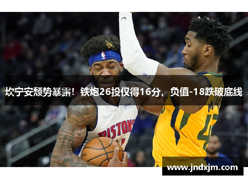 坎宁安颓势暴露！铁炮26投仅得16分，负值-18跌破底线